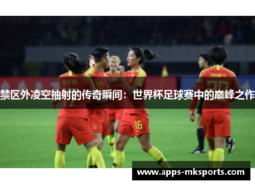 禁区外凌空抽射的传奇瞬间：世界杯足球赛中的巅峰之作