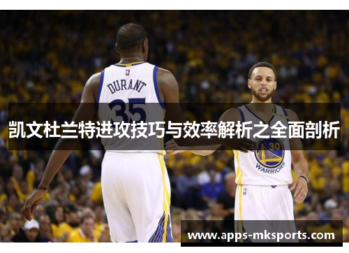 凯文杜兰特进攻技巧与效率解析之全面剖析