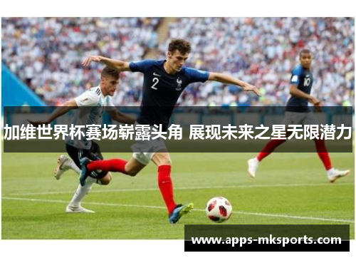 加维世界杯赛场崭露头角 展现未来之星无限潜力