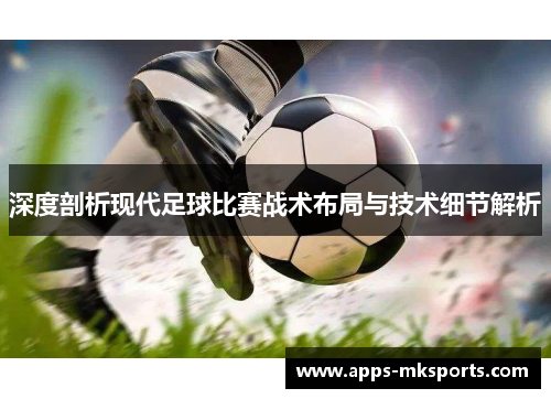 深度剖析现代足球比赛战术布局与技术细节解析
