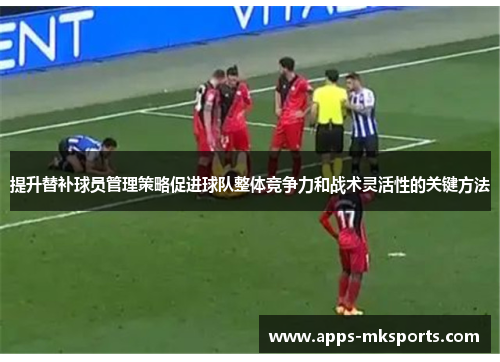 提升替补球员管理策略促进球队整体竞争力和战术灵活性的关键方法