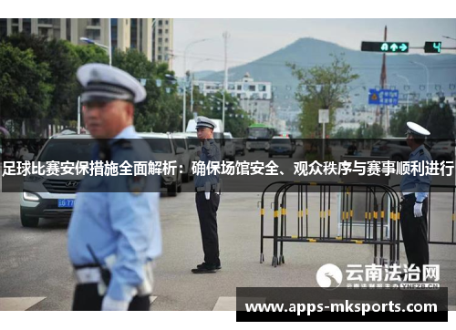足球比赛安保措施全面解析：确保场馆安全、观众秩序与赛事顺利进行