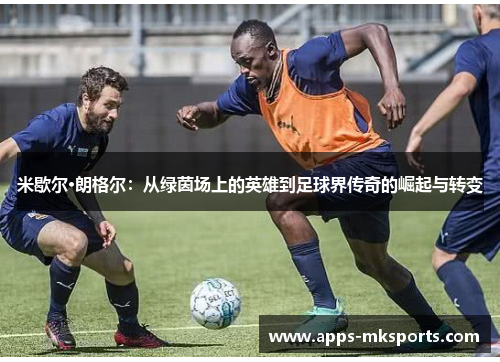 米歇尔·朗格尔：从绿茵场上的英雄到足球界传奇的崛起与转变