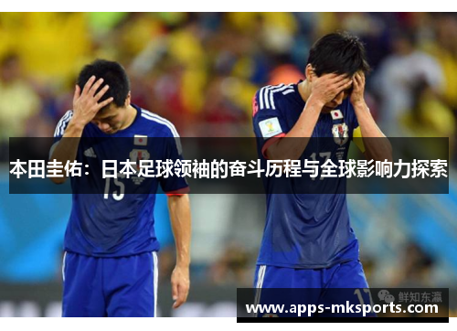 本田圭佑：日本足球领袖的奋斗历程与全球影响力探索