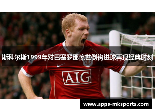 斯科尔斯1999年对巴塞罗那惊世倒钩进球再现经典时刻
