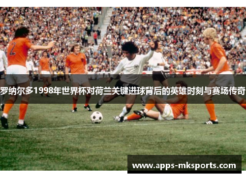 罗纳尔多1998年世界杯对荷兰关键进球背后的英雄时刻与赛场传奇