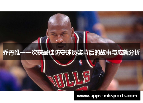 乔丹唯一一次获最佳防守球员奖背后的故事与成就分析