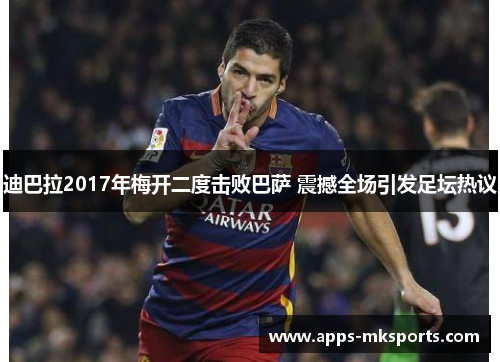 迪巴拉2017年梅开二度击败巴萨 震撼全场引发足坛热议