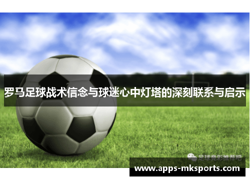 罗马足球战术信念与球迷心中灯塔的深刻联系与启示