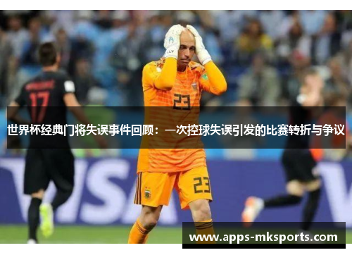 世界杯经典门将失误事件回顾：一次控球失误引发的比赛转折与争议