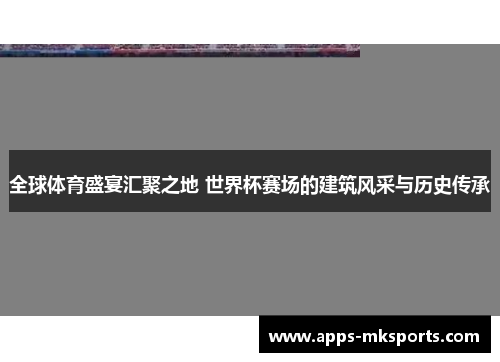 全球体育盛宴汇聚之地 世界杯赛场的建筑风采与历史传承