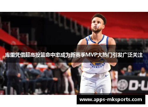 库里凭借超高投篮命中率成为新赛季MVP大热门引发广泛关注