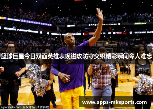 篮球巨星今日双面英雄表现进攻防守交织精彩瞬间令人难忘