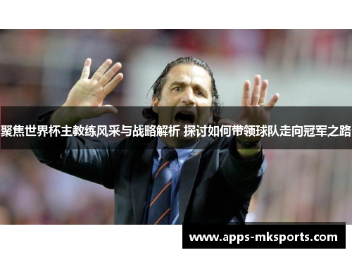 聚焦世界杯主教练风采与战略解析 探讨如何带领球队走向冠军之路