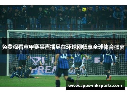 免费观看意甲赛事直播尽在环球网畅享全球体育盛宴