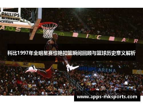 科比1997年全明星赛惊艳扣篮瞬间回顾与篮球历史意义解析