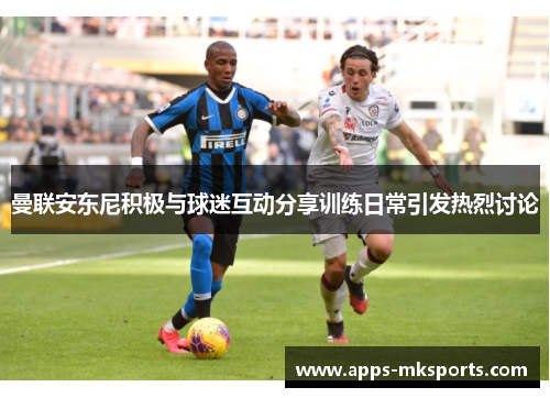 曼联安东尼积极与球迷互动分享训练日常引发热烈讨论