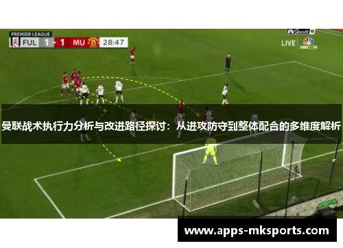 曼联战术执行力分析与改进路径探讨：从进攻防守到整体配合的多维度解析