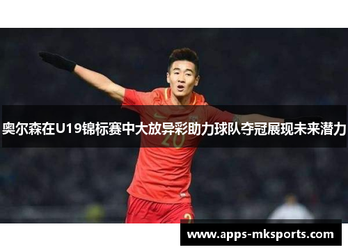 奥尔森在U19锦标赛中大放异彩助力球队夺冠展现未来潜力