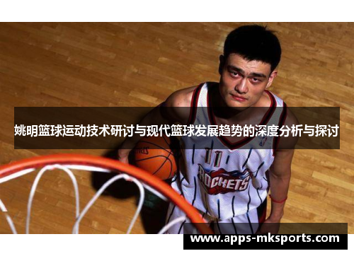姚明篮球运动技术研讨与现代篮球发展趋势的深度分析与探讨