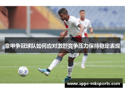 意甲争冠球队如何应对激烈竞争压力保持稳定表现
