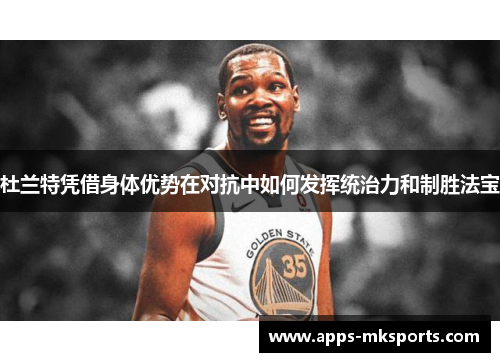 杜兰特凭借身体优势在对抗中如何发挥统治力和制胜法宝