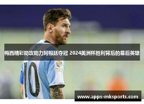 梅西精彩助攻助力阿根廷夺冠 2024美洲杯胜利背后的幕后英雄