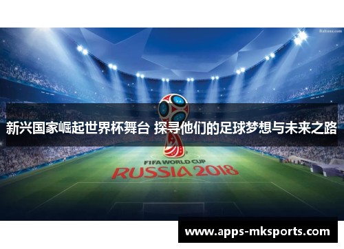 新兴国家崛起世界杯舞台 探寻他们的足球梦想与未来之路