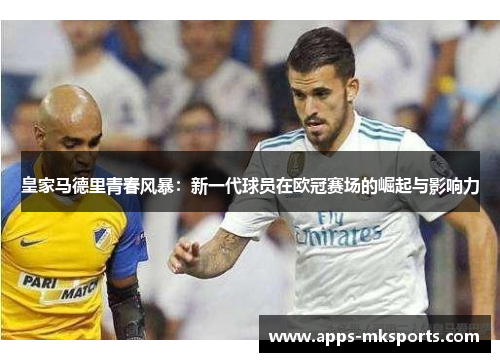 皇家马德里青春风暴：新一代球员在欧冠赛场的崛起与影响力