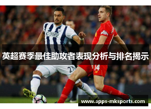英超赛季最佳助攻者表现分析与排名揭示