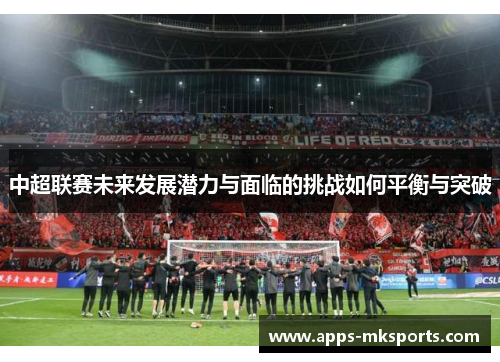 中超联赛未来发展潜力与面临的挑战如何平衡与突破