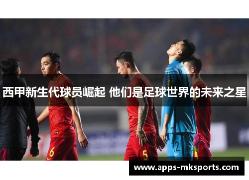 西甲新生代球员崛起 他们是足球世界的未来之星