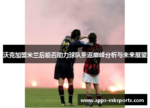 沃克加盟米兰后能否助力球队重返巅峰分析与未来展望