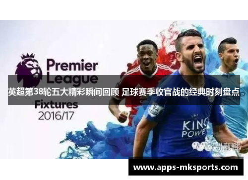 英超第38轮五大精彩瞬间回顾 足球赛季收官战的经典时刻盘点