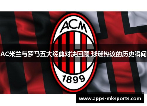 AC米兰与罗马五大经典对决回顾 球迷热议的历史瞬间
