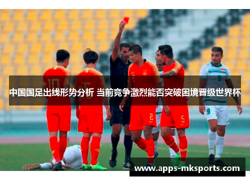 中国国足出线形势分析 当前竞争激烈能否突破困境晋级世界杯