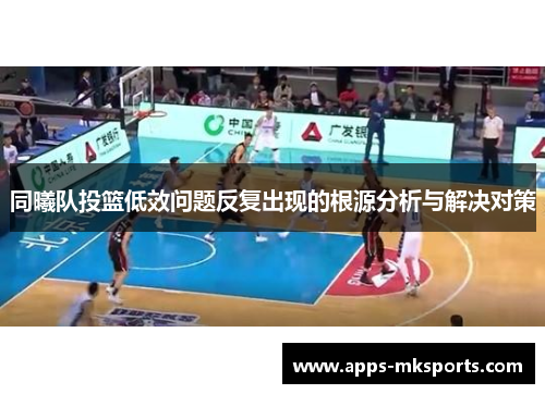同曦队投篮低效问题反复出现的根源分析与解决对策