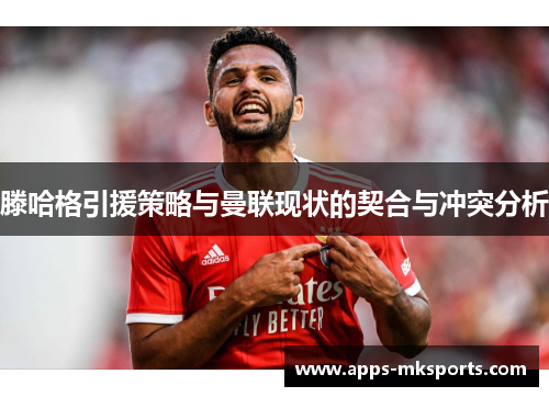 滕哈格引援策略与曼联现状的契合与冲突分析