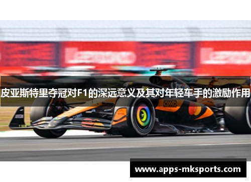 皮亚斯特里夺冠对F1的深远意义及其对年轻车手的激励作用