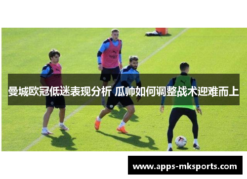 曼城欧冠低迷表现分析 瓜帅如何调整战术迎难而上