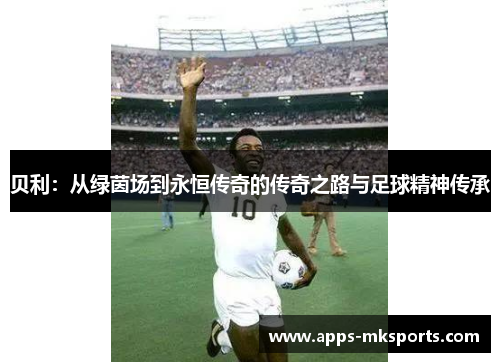 贝利：从绿茵场到永恒传奇的传奇之路与足球精神传承