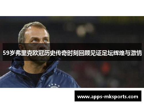 59岁弗里克欧冠历史传奇时刻回顾见证足坛辉煌与激情