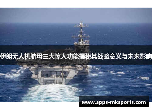 伊朗无人机航母三大惊人功能揭秘其战略意义与未来影响