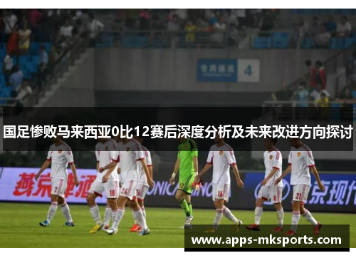 国足惨败马来西亚0比12赛后深度分析及未来改进方向探讨