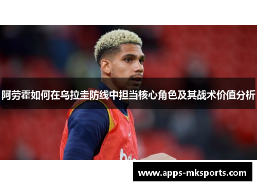 阿劳霍如何在乌拉圭防线中担当核心角色及其战术价值分析