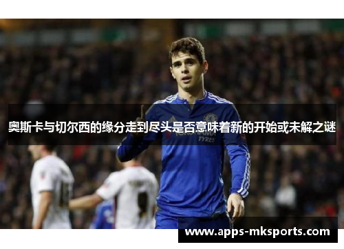 奥斯卡与切尔西的缘分走到尽头是否意味着新的开始或未解之谜