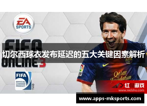 切尔西球衣发布延迟的五大关键因素解析