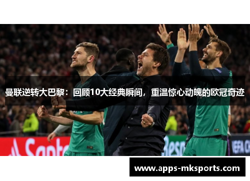 曼联逆转大巴黎：回顾10大经典瞬间，重温惊心动魄的欧冠奇迹