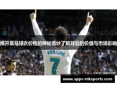 揭开皇马球衣价格的神秘面纱了解背后的价值与市场影响