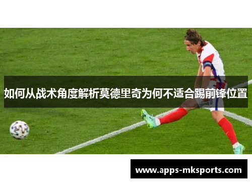 如何从战术角度解析莫德里奇为何不适合踢前锋位置